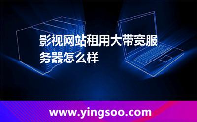 影視網(wǎng)站租用大帶寬服務(wù)器怎么樣 影視網(wǎng)站租用大帶寬服務(wù)器怎么樣