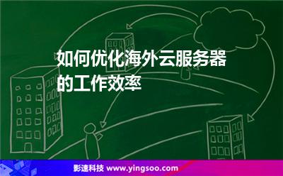 如何優(yōu)化海外云服務器的工作效率 如何優(yōu)化海外云服務器的工作效率