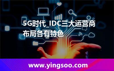 三大大城市_5G時(shí)代_IDC三大運(yùn)營(yíng)商布局各有特色  三大大城市