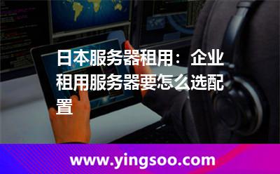 日本服務(wù)器租用:企業(yè)租用服務(wù)器要怎么選配置 日本服務(wù)器租用:企業(yè)租用服務(wù)器要怎么選配置