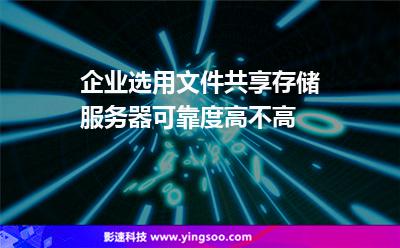 企業(yè)選用文件共享存儲(chǔ)服務(wù)器可靠度高不高 企業(yè)選用文件共享存儲(chǔ)服務(wù)器可靠度高不高