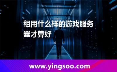 租用什么樣的游戲服務(wù)器才算好 租用什么樣的游戲服務(wù)器才算好
