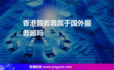 香港服務(wù)器屬于國(guó)外服務(wù)器嗎 香港服務(wù)器屬于國(guó)外服務(wù)器嗎