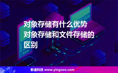對象存儲有什么優(yōu)勢 對象存儲和文件存儲的區(qū)別 對象存儲有什么優(yōu)勢 對象存儲和文件存儲的區(qū)別