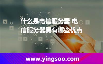 服務器電信_什么是電信服務器 電信服務器具有哪些優(yōu)點  服務器電信