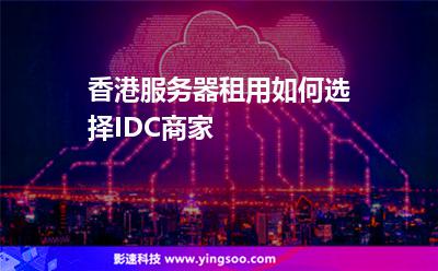 香港服務(wù)器租用如何選擇IDC商家 香港服務(wù)器租用如何選擇IDC商家