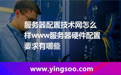 服務(wù)器配置技術(shù)網(wǎng)怎么樣www服務(wù)器硬件配置要求有哪些