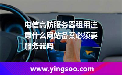 電信高防服務(wù)器租用注意什么網(wǎng)站備案必須要服務(wù)器嗎 電信高防服務(wù)器租用注意什么網(wǎng)站備案必須要服務(wù)器嗎