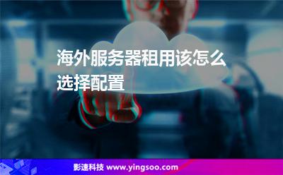 海外服務(wù)器租用該怎么選擇配置 海外服務(wù)器租用該怎么選擇配置