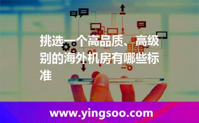 挑選一個(gè)高品質(zhì)、高級(jí)別的海外機(jī)房有哪些標(biāo)準(zhǔn)