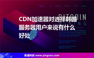 服務(wù)器訪問:CDN加速器對(duì)選擇韓國服務(wù)器用戶來說有什么好處 服務(wù)器訪問