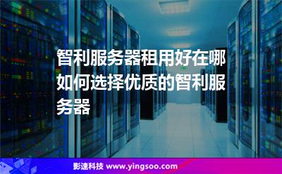智利服務(wù)器租用好在哪，如何選擇優(yōu)質(zhì)的智利服務(wù)器