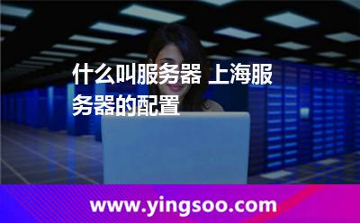 服務(wù)器都是_什么叫服務(wù)器 上海服務(wù)器的配置  服務(wù)器都是