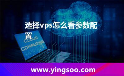選擇vps怎么看參數(shù)配置 選擇vps怎么看參數(shù)配置