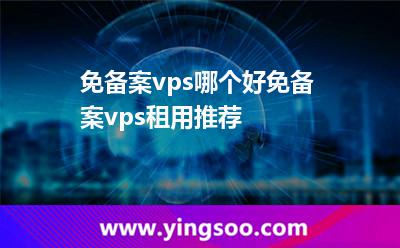 免備案vps哪個(gè)好免備案vps租用推薦 免備案vps哪個(gè)好免備案vps租用推薦
