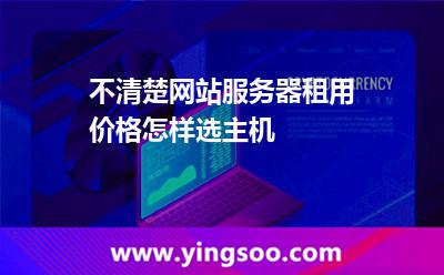 不清楚網(wǎng)站服務(wù)器租用價格，怎樣選主機