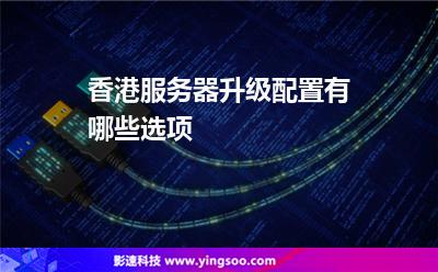 香港服務(wù)器升級(jí)配置有哪些選項(xiàng) 香港服務(wù)器升級(jí)配置有哪些選項(xiàng)