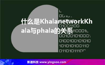 什么是Khalanetwork?Khala與phala的關(guān)系 什么是Khalanetwork?Khala與phala的關(guān)系