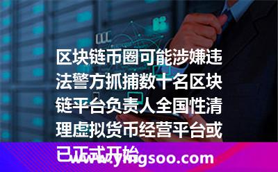 區(qū)塊鏈幣圈可能涉嫌違法?警方抓捕數(shù)十名區(qū)塊鏈平臺(tái)負(fù)責(zé)人，全國(guó)性清理虛擬貨幣經(jīng)營(yíng)平臺(tái)或已正式開始
