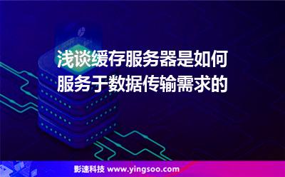 淺談緩存服務(wù)器是如何服務(wù)于數(shù)據(jù)傳輸需求的 淺談緩存服務(wù)器是如何服務(wù)于數(shù)據(jù)傳輸需求的