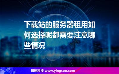 服務(wù)器下載站:下載站的服務(wù)器租用如何選擇呢都需要注意哪些情況 服務(wù)器下載站