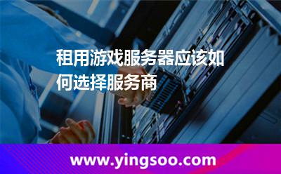 租用游戲服務(wù)器應(yīng)該如何選擇服務(wù)商 租用游戲服務(wù)器應(yīng)該如何選擇服務(wù)商