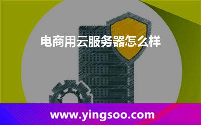 電商用云服務器怎么樣 電商用云服務器怎么樣