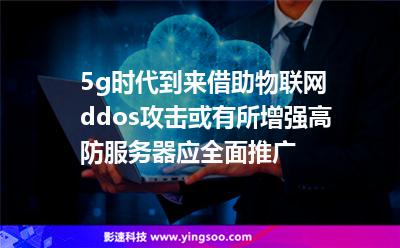 5g時代到來借助物聯(lián)網(wǎng)ddos攻擊或有所增強(qiáng)，高防服務(wù)器應(yīng)全面推廣