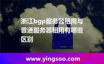 租用服務(wù)器_浙江bgp服務(wù)器租用與普通服務(wù)器租用有哪些區(qū)別  租用服務(wù)器