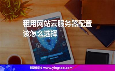 租用網(wǎng)站云服務(wù)器配置該怎么選擇 租用網(wǎng)站云服務(wù)器配置該怎么選擇