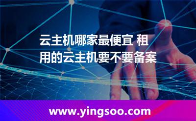 云主機哪家最便宜 租用的云主機要不要備案