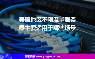 美國地區(qū)不限流量服務器，主要適用于哪些場景