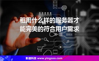 服務(wù)器用戶:租用什么樣的服務(wù)器才能完美的符合用戶需求 服務(wù)器用戶