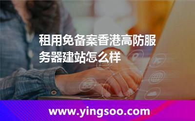 租用免備案香港高防服務器建站怎么樣 租用免備案香港高防服務器建站怎么樣