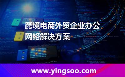 跨境電商外貿(mào)企業(yè)辦公網(wǎng)絡(luò)解決方案 跨境電商外貿(mào)企業(yè)辦公網(wǎng)絡(luò)解決方案