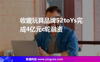 收藏玩具品牌52toYs完成4億元c輪融資 收藏玩具品牌52toYs完成4億元c輪融資