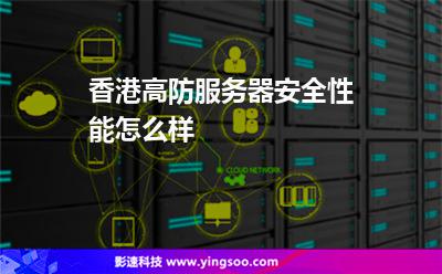 香港高防服務器安全性能怎么樣 香港高防服務器安全性能怎么樣