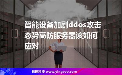 智能設(shè)備加劇ddos攻擊態(tài)勢，高防服務(wù)器該如何應(yīng)對