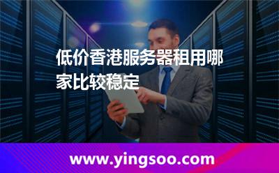 低價香港服務器租用哪家比較穩(wěn)定 低價香港服務器租用哪家比較穩(wěn)定