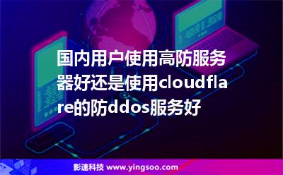國(guó)內(nèi)用戶使用高防服務(wù)器好還是使用cloudflare的防ddos服務(wù)好