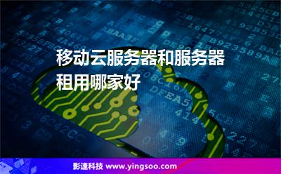移動(dòng)云服務(wù)器和服務(wù)器租用哪家好 移動(dòng)云服務(wù)器和服務(wù)器租用哪家好