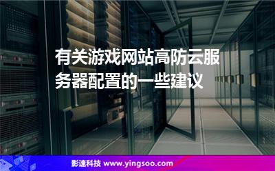 有關(guān)游戲網(wǎng)站高防云服務(wù)器配置的一些建議 有關(guān)游戲網(wǎng)站高防云服務(wù)器配置的一些建議