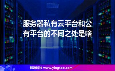 服務(wù)器私有云平臺(tái)和公有平臺(tái)的不同之處是啥 服務(wù)器私有云平臺(tái)和公有平臺(tái)的不同之處是啥