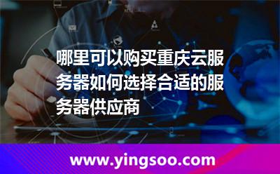 哪里可以購買重慶云服務(wù)器如何選擇合適的服務(wù)器供應(yīng)商 哪里可以購買重慶云服務(wù)器如何選擇合適的服務(wù)器供應(yīng)商