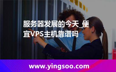 主機(jī)便宜_服務(wù)器發(fā)展的今天_便宜VPS主機(jī)靠譜嗎 主機(jī)便宜