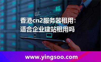 香港cn2服務(wù)器租用:適合企業(yè)建站租用嗎 香港cn2服務(wù)器租用:適合企業(yè)建站租用嗎