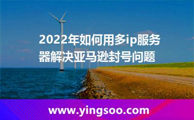 2022年如何用多ip服務(wù)器解決亞馬遜封號(hào)問(wèn)題 2022年如何用多ip服務(wù)器解決亞馬遜封號(hào)問(wèn)題