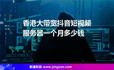 服務(wù)器選擇:香港大帶寬抖音短視頻服務(wù)器一個(gè)月多少錢 服務(wù)器選擇
