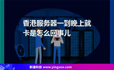 香港服務(wù)器一到晚上就卡是怎么回事兒 香港服務(wù)器一到晚上就卡是怎么回事兒