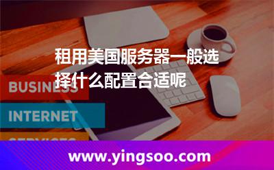 租用美國服務(wù)器，一般選擇什么配置合適呢